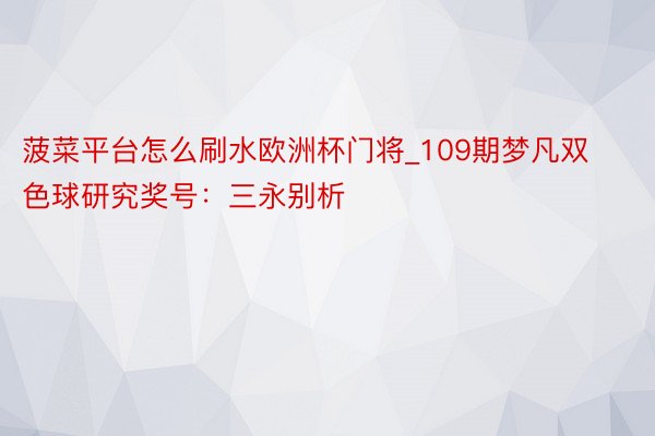 菠菜平台怎么刷水欧洲杯门将_109期梦凡双色球研究奖号：三永别析