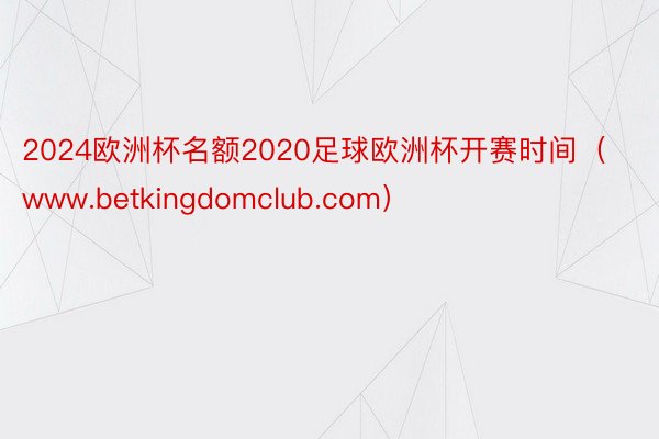 2024欧洲杯名额2020足球欧洲杯开赛时间（www.betkingdomclub.com）