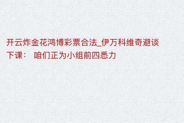 开云炸金花鸿博彩票合法_伊万科维奇避谈下课： 咱们正为小组前四悉力