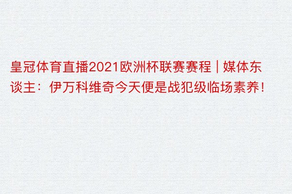 皇冠体育直播2021欧洲杯联赛赛程 | 媒体东谈主：伊万科维奇今天便是战犯级临场素养！