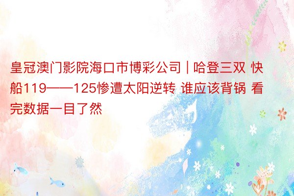 皇冠澳门影院海口市博彩公司 | 哈登三双 快船119——125惨遭太阳逆转 谁应该背锅 看完数据一目了然