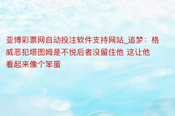 亚博彩票网自动投注软件支持网站_追梦：格威恶犯塔图姆是不悦后者没留住他 这让他看起来像个笨蛋