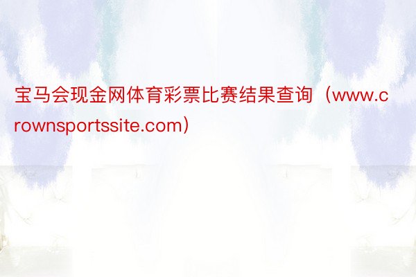 宝马会现金网体育彩票比赛结果查询（www.crownsportssite.com）