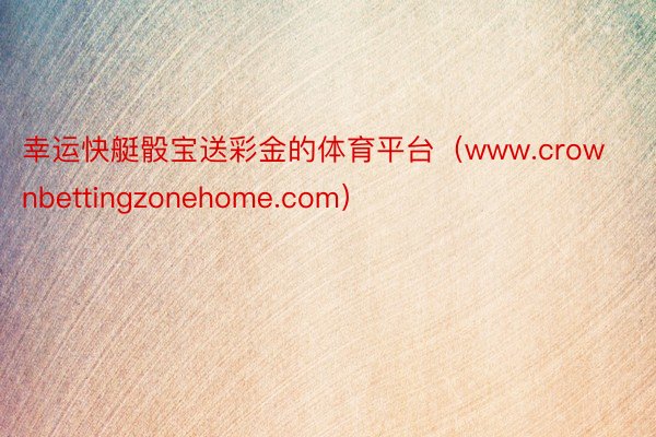 幸运快艇骰宝送彩金的体育平台（www.crownbettingzonehome.com）