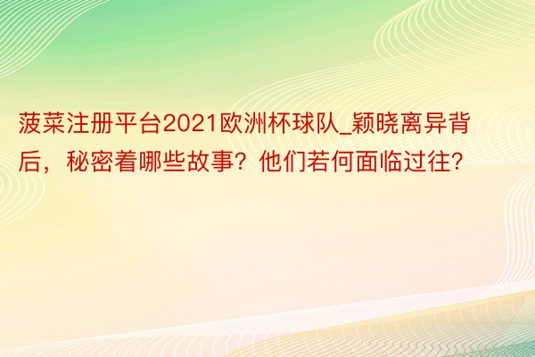 菠菜注册平台2021欧洲杯球队_颖晓离异背后，秘密着哪些故事？他们若何面临过往？