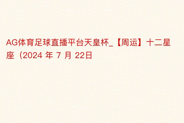 AG体育足球直播平台天皇杯_【周运】十二星座（2024 年 7 月 22日