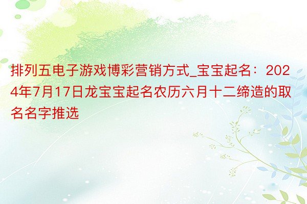 排列五电子游戏博彩营销方式_宝宝起名：2024年7月17日龙宝宝起名农历六月十二缔造的取名名字推选