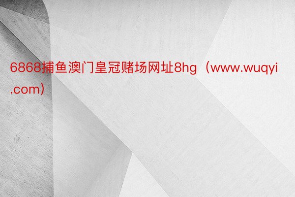 6868捕鱼澳门皇冠赌场网址8hg（www.wuqyi.com）