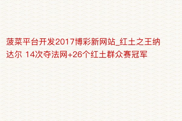 菠菜平台开发2017博彩新网站_红土之王纳达尔 14次夺法网+26个红土群众赛冠军