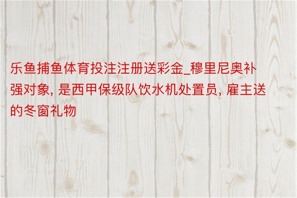 乐鱼捕鱼体育投注注册送彩金_穆里尼奥补强对象, 是西甲保级队饮水机处置员, 雇主送的冬窗礼物