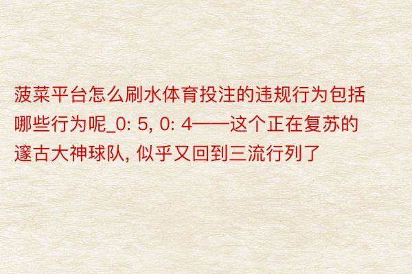 菠菜平台怎么刷水体育投注的违规行为包括哪些行为呢_0: 5, 0: 4——这个正在复苏的邃古大神球队, 似乎又回到三流行列了