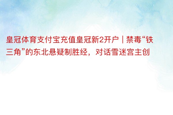 皇冠体育支付宝充值皇冠新2开户 | 禁毒“铁三角”的东北悬疑制胜经，对话雪迷宫主创