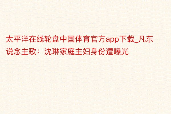 太平洋在线轮盘中国体育官方app下载_凡东说念主歌：沈琳家庭主妇身份遭曝光