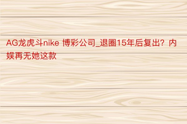 AG龙虎斗nike 博彩公司_退圈15年后复出？内娱再无她这款