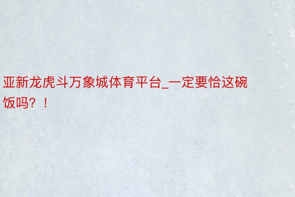 亚新龙虎斗万象城体育平台_一定要恰这碗饭吗？！