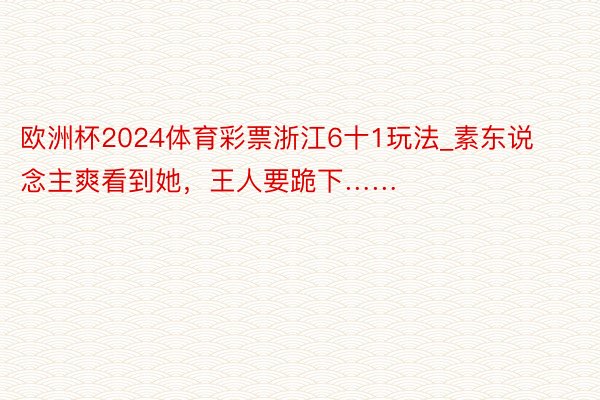 欧洲杯2024体育彩票浙江6十1玩法_素东说念主爽看到她，王人要跪下……