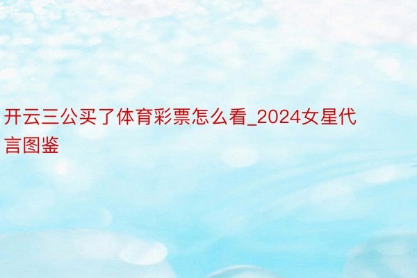 开云三公买了体育彩票怎么看_2024女星代言图鉴