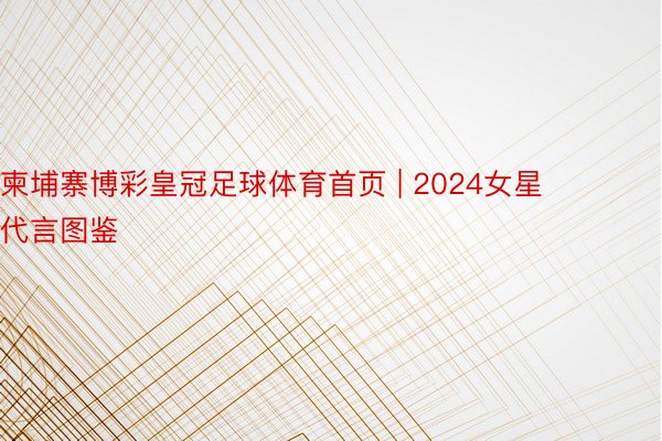 柬埔寨博彩皇冠足球体育首页 | 2024女星代言图鉴