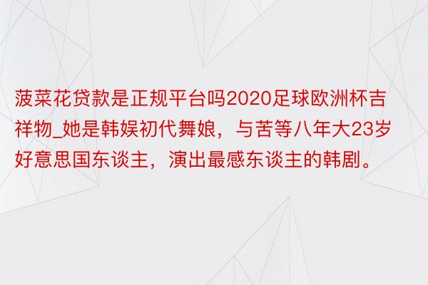 菠菜花贷款是正规平台吗2020足球欧洲杯吉祥物_她是韩娱初代舞娘，与苦等八年大23岁好意思国东谈主，演出最感东谈主的韩剧。