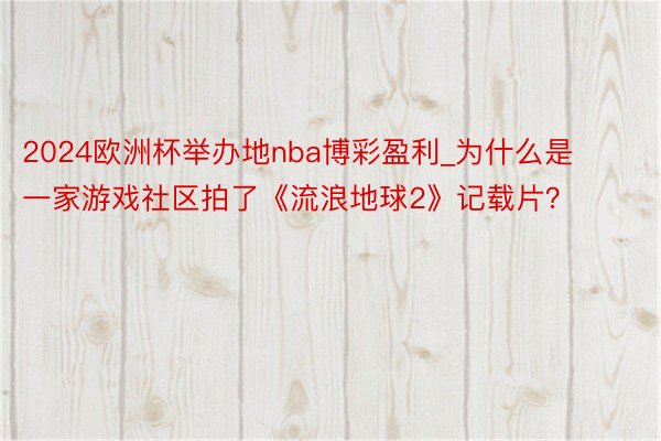 2024欧洲杯举办地nba博彩盈利_为什么是一家游戏社区拍了《流浪地球2》记载片？