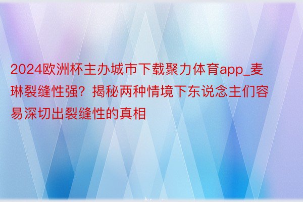 2024欧洲杯主办城市下载聚力体育app_麦琳裂缝性强？揭秘两种情境下东说念主们容易深切出裂缝性的真相