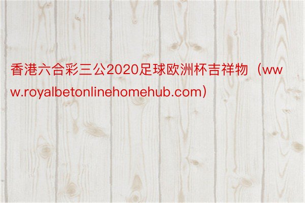 香港六合彩三公2020足球欧洲杯吉祥物（www.royalbetonlinehomehub.com）