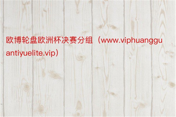 欧博轮盘欧洲杯决赛分组（www.viphuangguantiyuelite.vip）