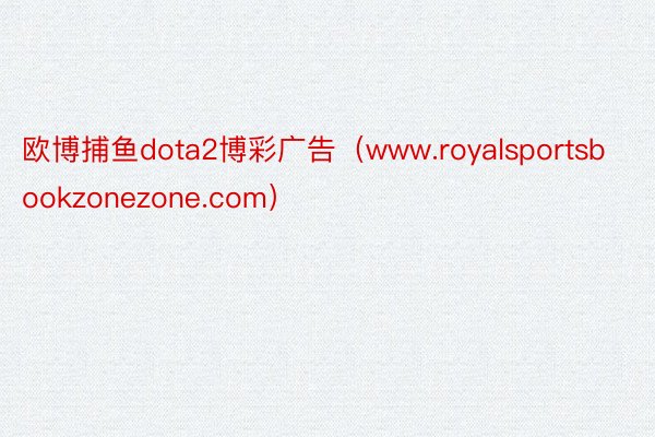 欧博捕鱼dota2博彩广告（www.royalsportsbookzonezone.com）