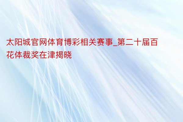 太阳城官网体育博彩相关赛事_第二十届百花体裁奖在津揭晓