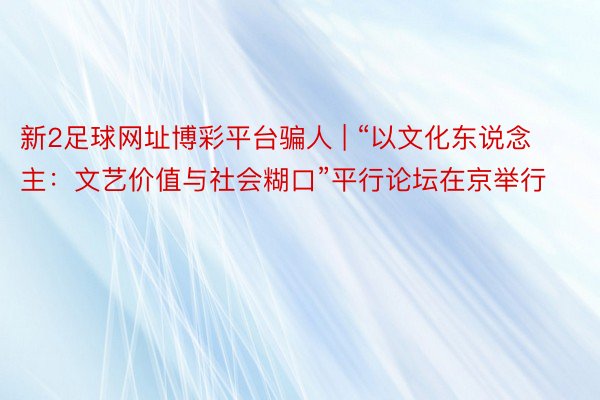 新2足球网址博彩平台骗人 | “以文化东说念主：文艺价值与社会糊口”平行论坛在京举行