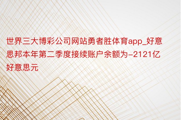 世界三大博彩公司网站勇者胜体育app_好意思邦本年第二季度接续账户余额为-2121亿好意思元