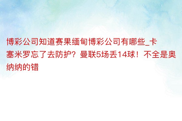 博彩公司知道赛果缅甸博彩公司有哪些_卡塞米罗忘了去防护？曼联5场丢14球！不全是奥纳纳的错