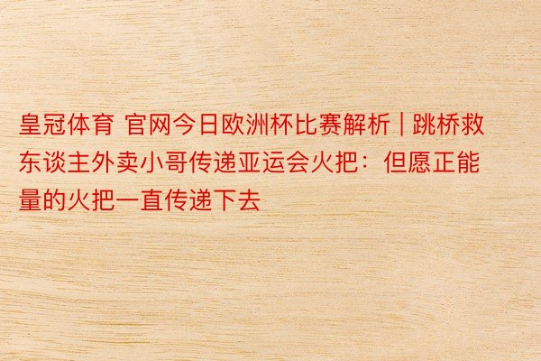 皇冠体育 官网今日欧洲杯比赛解析 | 跳桥救东谈主外卖小哥传递亚运会火把：但愿正能量的火把一直传递下去