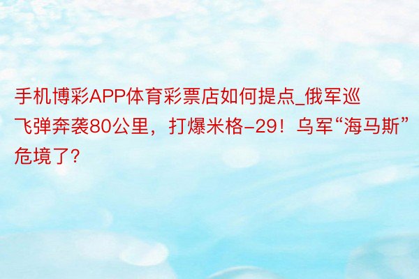 手机博彩APP体育彩票店如何提点_俄军巡飞弹奔袭80公里，打爆米格-29！乌军“海马斯”危境了？