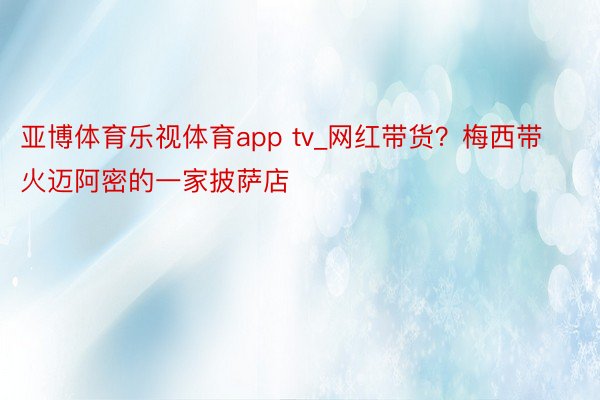 亚博体育乐视体育app tv_网红带货？梅西带火迈阿密的一家披萨店