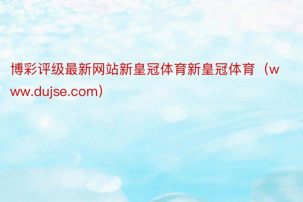 博彩评级最新网站新皇冠体育新皇冠体育（www.dujse.com）