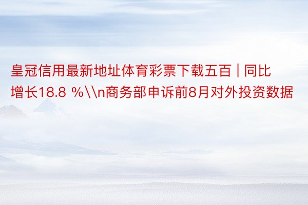 皇冠信用最新地址体育彩票下载五百 | 同比增长18.8 %\n商务部申诉前8月对外投资数据