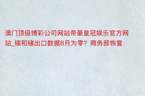 澳门顶级博彩公司网站帝豪皇冠娱乐官方网站_镓和锗出口数据8月为零？商务部恢复