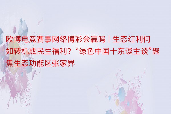 欧博电竞赛事网络博彩会赢吗 | 生态红利何如转机成民生福利？“绿色中国十东谈主谈”聚焦生态功能区张家界