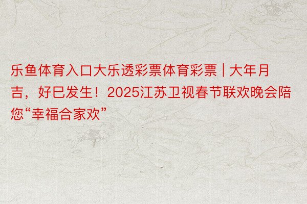 乐鱼体育入口大乐透彩票体育彩票 | 大年月吉，好巳发生！2025江苏卫视春节联欢晚会陪您“幸福合家欢”