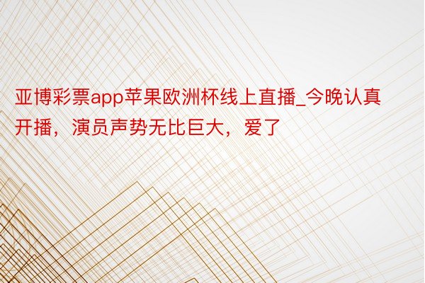 亚博彩票app苹果欧洲杯线上直播_今晚认真开播，演员声势无比巨大，爱了