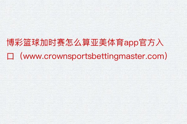 博彩篮球加时赛怎么算亚美体育app官方入口（www.crownsportsbettingmaster.com）