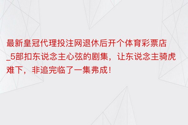 最新皇冠代理投注网退休后开个体育彩票店_5部扣东说念主心弦的剧集，让东说念主骑虎难下，非追完临了一集弗成！