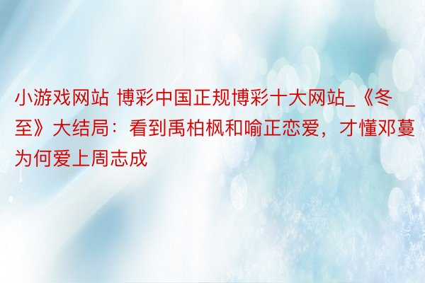 小游戏网站 博彩中国正规博彩十大网站_《冬至》大结局：看到禹柏枫和喻正恋爱，才懂邓蔓为何爱上周志成