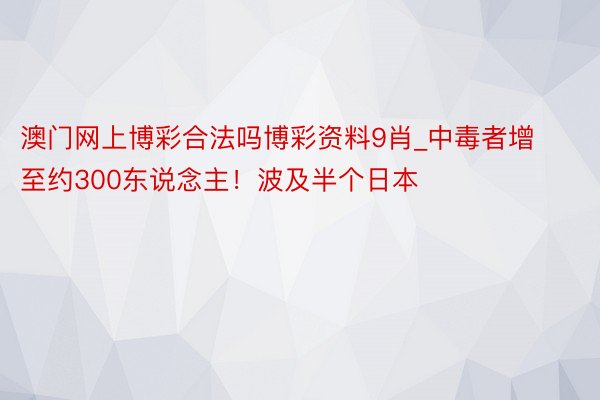 澳门网上博彩合法吗博彩资料9肖_中毒者增至约300东说念主！波及半个日本