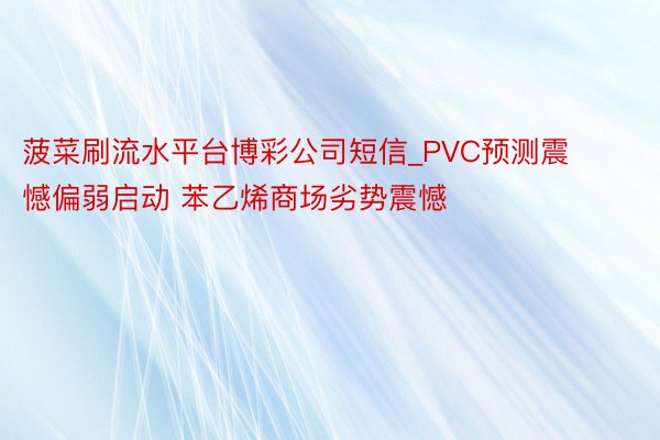 菠菜刷流水平台博彩公司短信_PVC预测震憾偏弱启动 苯乙烯商场劣势震憾