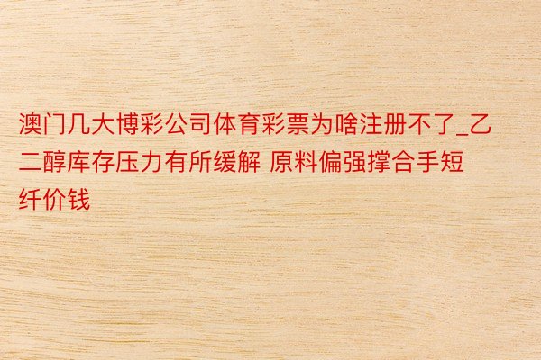 澳门几大博彩公司体育彩票为啥注册不了_乙二醇库存压力有所缓解 原料偏强撑合手短纤价钱