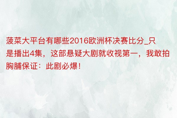 菠菜大平台有哪些2016欧洲杯决赛比分_只是播出4集,这部悬疑大剧就收视第一,我敢拍胸脯保证:此剧必爆!