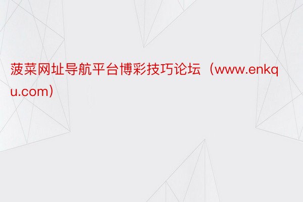 菠菜网址导航平台博彩技巧论坛(www.enkqu.com)