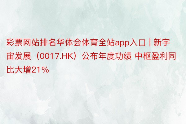 彩票网站排名华体会体育全站app入口 | 新宇宙发展(0017.HK)公布年度功绩 中枢盈利同比大增21%